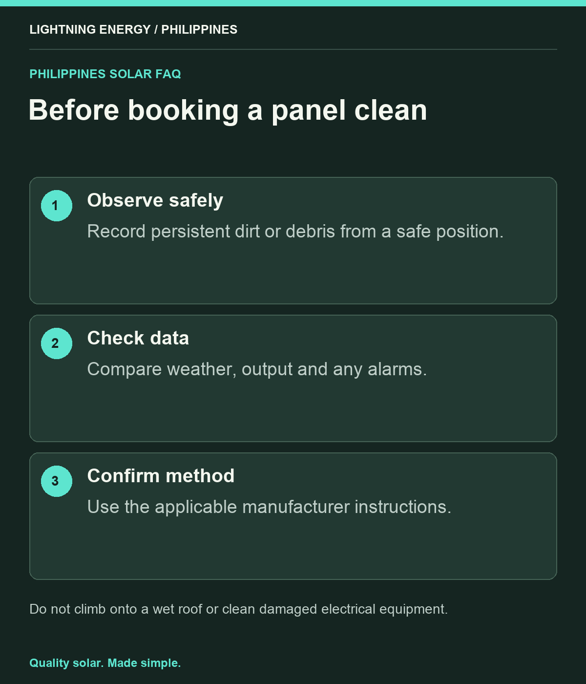 Before booking a panel clean. Observe safely: Record persistent dirt or debris from a safe position. Check data: Compare weather, output and any alarms. Confirm method: Use the applicable manufacturer instructions.